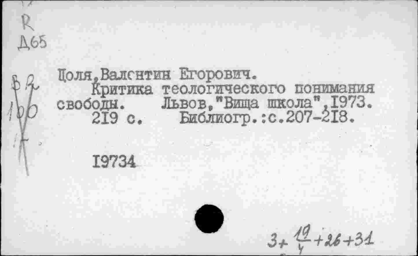 ﻿к
Д65
Цо ля,Валентин Егорович.
Критика теологического понимания свободы. Львов,"Вита школа".1973.
219 с.	Библиогр.:с.207-518.
19734